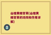 山楂黄精甘草(山楂黄精甘草的功效和作用详解)