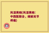 风湿黄精(风湿黄精：中西医联合，缓解关节疼痛)