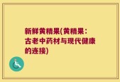 新鲜黄精果(黄精果：古老中药材与现代健康的连接)