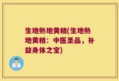 生地熟地黄精(生地熟地黄精：中医圣品，补益身体之宝)