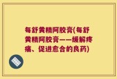 每舒黄精阿胶膏(每舒黄精阿胶膏——缓解疼痛、促进愈合的良药)