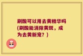 刷酸可以用去黄精华吗(刷酸能消除黄斑，成为去黄新宠？)
