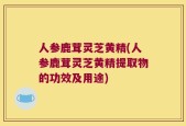 人参鹿茸灵芝黄精(人参鹿茸灵芝黄精提取物的功效及用途)