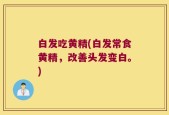 白发吃黄精(白发常食黄精，改善头发变白。)