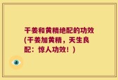 干姜和黄精绝配的功效(干姜加黄精，天生良配：惊人功效！)