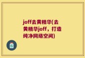 joff去黄精华(去黄精华joff，打造纯净网络空间)