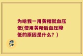 为啥我一用黄精就血压低(使用黄精后血压降低的原因是什么？)