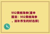 992黄精海参(重申醒目：992黄精海参，滋补养生的好选择)