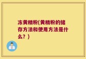 冻黄精粉(黄精粉的储存方法和使用方法是什么？)