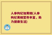 人参枸杞加黄精(人参枸杞黄精营养丰富，助力健康生活)