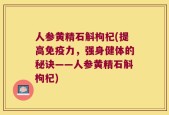 人参黄精石斛枸杞(提高免疫力，强身健体的秘诀——人参黄精石斛枸杞)