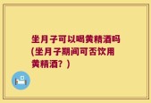 坐月子可以喝黄精酒吗(坐月子期间可否饮用黄精酒？)
