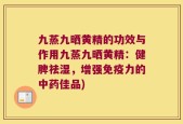 九蒸九晒黄精的功效与作用九蒸九晒黄精：健脾祛湿，增强免疫力的中药佳品)