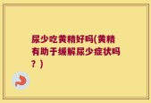 尿少吃黄精好吗(黄精有助于缓解尿少症状吗？)