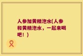 人参加黄精泡水(人参和黄精泡水，一起来喝吧！)