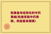 乾隆皇帝经常吃的中药黄精(乾隆常服中药黄精，助益皇体健康)