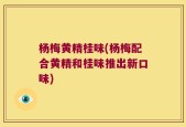 杨梅黄精桂味(杨梅配合黄精和桂味推出新口味)