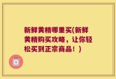 新鲜黄精哪里买(新鲜黄精购买攻略，让你轻松买到正宗商品！)