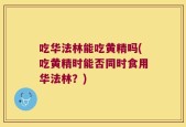吃华法林能吃黄精吗(吃黄精时能否同时食用华法林？)