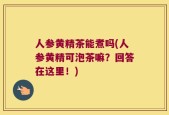 人参黄精茶能煮吗(人参黄精可泡茶嘛？回答在这里！)