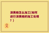 滇黄精怎么加工(如何进行滇黄精的加工处理？)