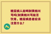 糖尿病人能喝制黄精川芎吗(制黄精川芎能否饮用，糖尿病患者应该注意什么？