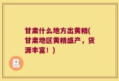 甘肃什么地方出黄精(甘肃地区黄精盛产，货源丰富！)