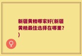 新疆黄精哪家好(新疆黄精最佳选择在哪里？)