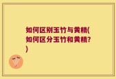 如何区别玉竹与黄精(如何区分玉竹和黄精？)