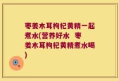 枣姜木耳枸杞黄精一起煮水(营养好水  枣姜木耳枸杞黄精煮水喝)