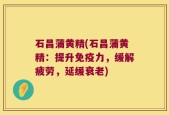 石昌蒲黄精(石昌蒲黄精：提升免疫力，缓解疲劳，延缓衰老)