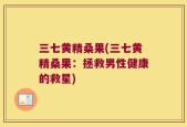 三七黄精桑果(三七黄精桑果：拯救男性健康的救星)