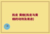 陈皮 黄精(陈皮与黄精的功效及用途)
