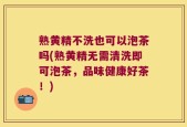熟黄精不洗也可以泡茶吗(熟黄精无需清洗即可泡茶，品味健康好茶！)