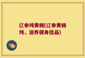 辽参炖黄精(辽参黄精炖，滋养健身佳品)