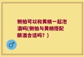 侧柏可以和黄精一起泡酒吗(侧柏与黄精搭配酿酒合适吗？)