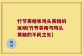 竹节黄精和鸡头黄精的区别(竹节黄精与鸡头黄精的不同之处)