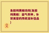 鱼胶炖黄精功效(鱼胶炖黄精：益气养神，补肾美容的传统滋补佳品)