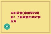 李阳黄精(李阳草药讲解：了解黄精的功效和应用