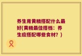 养生用黄精搭配什么最好(黄精最佳搭档：养生应搭配哪些食材？)