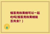 榴莲壳和黄精可以一起吃吗(榴莲壳和黄精能否共食？)