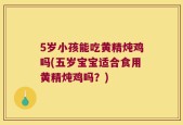 5岁小孩能吃黄精炖鸡吗(五岁宝宝适合食用黄精炖鸡吗？)
