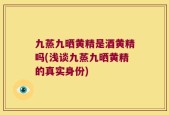 九蒸九晒黄精是酒黄精吗(浅谈九蒸九晒黄精的真实身份)