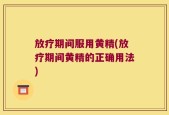 放疗期间服用黄精(放疗期间黄精的正确用法)