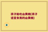 孩子能吃山黄精(孩子适宜食用的山黄精)