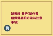 制黄精 养护(制作黄精保健品的方法与注意事项)