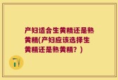 产妇适合生黄精还是熟黄精(产妇应该选择生黄精还是熟黄精？)