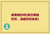 制黄精热吗(制作黄精热饮，温暖你的身体)