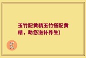 玉竹配黄精玉竹搭配黄精，助您滋补养生)