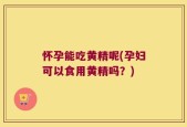 怀孕能吃黄精呢(孕妇可以食用黄精吗？)